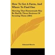 How to Get a Farm, and Where to Find One: Showing That Homesteads May Be Had by Those Desirous of Securing Them