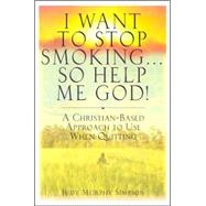 I Want To Stop Smoking . . . So Help Me God!: A Christian-based Approach To Use When Quitting