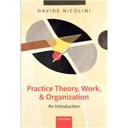 Practice Theory, Work, and Organization An Introduction