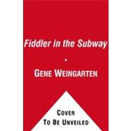 Fiddler in the Subway : The Story of the World-Class Violinist Who Played for Handouts... And Other Virtuoso Performances by America's Foremost Feature Writer