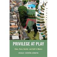 Privilege at Play Class, Race, Gender, and Golf in Mexico