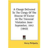 A Charge Delivered To The Clergy Of The Diocese Of Exeter At The Triennial Visitation June-September, 1842