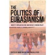 The Politics of Eurasianism Identity, Popular Culture and Russia's Foreign Policy