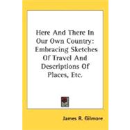 Here And There In Our Own Country: Embracing Sketches of Travel and Descriptions of Places, Etc.