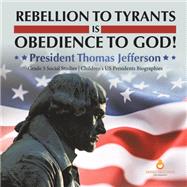 Rebellion to Tyrants is Obedience to God! : President Thomas Jefferson | Grade 5 Social Studies | Children's US Presidents Biographies book cover, ISBN 9781541981614