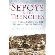 Sepoys in the Trenches The Indian Corps on the Western Front 1914-15