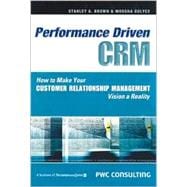 Performance Driven CRM : How to Make Your Customer Relationship Management Vision a Reality
