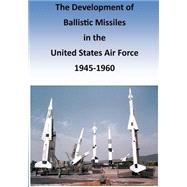 The Development of Ballistic Missiles in the United States Air Force 1945-1960