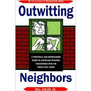 Outwitting Neighbors : A Practical and Entertaining Guide to Achieving Peaceful Coexistence with the People Next Door