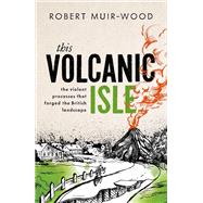 This Volcanic Isle The Violent Processes that forged the British Landscape