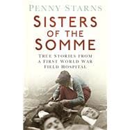 Sisters of the Somme True Stories from a First World War Field Hospital