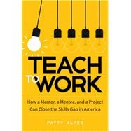 Teach to Work: How a Mentor, a Mentee, and a Project Can Close the Skills Gap in America
