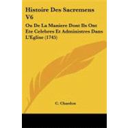 Histoire des Sacremens V6 : Ou de la Maniere Dont Ils Ont Ete Celebres et Administres Dans LGÇÖEglise (1745)