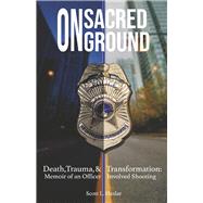 On Sacred Ground Death, Trauma, and Transformation: Memoir of an Officer Involved Shooting