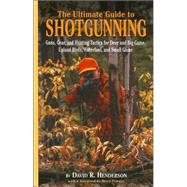 The Ultimate Guide to Shotgunning; Guns, Gear, and Hunting Tactics for Deer and Big Game, Upland Birds, Waterfowl, and Small Game