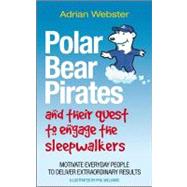 Polar Bear Pirates and Their Quest to Engage the Sleepwalkers: Motivate Everyday People to Deliver Extraordinary Results