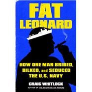 Fat Leonard How One Man Bribed, Bilked, and Seduced the U.S. Navy