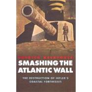 Smashing the Atlantic Wall : The Destruction of Hitler's Coastal Fortresses