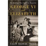 George VI and Elizabeth The Marriage That Saved the Monarchy