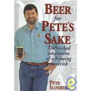 Beer for Pete's Sake The Wicked Adventures of a Brewing Maverick