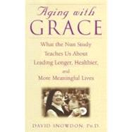 Aging with Grace : What the Nun Study Teaches Us about Leading Longer, Healthier, and More Meaningful Lives