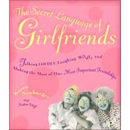 The Secret Language of Girlfriends Talking Loudly, Laughing Wildly, and Making the Most of Our Most Important Friendships