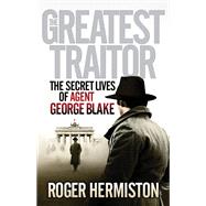 The Greatest Traitor: The Secret Lives of Agent George Blake