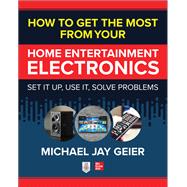 How to Get the Most from Your Home Entertainment Electronics: Set It Up, Use It, Solve Problems