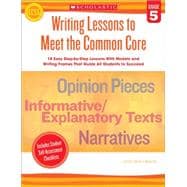 Writing Lessons To Meet the Common Core: Grade 5 18 Easy Step-by-Step Lessons With Models and Writing Frames That Guide All Students to Succeed