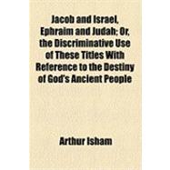 Jacob and Israel, Ephraim and Judah: Or, the Discriminative Use of These Titles With Reference to the Destiny of God's Ancient People