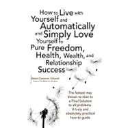 How to Live With Yourself and Automatically and Simply Love Yourself to Pure Freedom, Health, Wealth, and Relationship Success