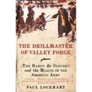 The Drillmaster of Valley Forge: The Baron de Steuben and the Making of the American Army