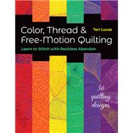 Color, Thread & Free-Motion Quilting Learn to Stitch with Reckless Abandon