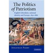 The Politics of Patriotism: English Liberalism, National Identity and Europe, 1830â€“1886