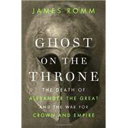 Ghost on the Throne : The Death of Alexander the Great and the War for Crown and Empire