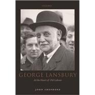 George Lansbury At the Heart of Old Labour