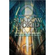 Navigating the Shadow World The Unofficial Guide to Cassandra Clare's the Mortal Instruments