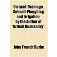 On Land-drainage, Subsoil-ploughing and Irrigation, by the Author of 'british Husbandry'