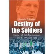 Destiny of the Soldiers – Fianna Fáil, Irish Republicanism and the IRA, 1926–1973