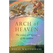 Arch of Heaven The Science and Mystery of the Rainbow