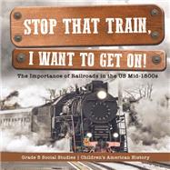 Stop that Train, I Want to Get on! : The Importance of Railroads in the US Mid-1800s | Grade 5 Social Studies | Children's American History