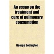 An Essay on the Treatment and Cure of Pulmonary Consumption: On Principles Natural, Rational, and Successful ; With Suggestions for an Improved Plan of Treatment of the Disease Amongs the Lower Classes of Societ