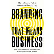 Branding that Means Business How to Build Enduring Bonds between Brands, Consumers and Markets