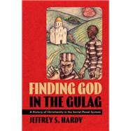 Finding God in the Gulag A History of Christianity in the Soviet Penal System