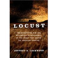 Locust The Devastating Rise and Mysterious Disappearance of the Insect that Shaped the American Frontier
