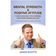 Mental Strength Positive Attitude: 7 Core Lessons For Achieving Peak Performance In Life: A Practical Guide to Achieve Positivity
