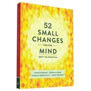 52 Small Changes for the Mind Improve Memory * Minimize Stress * Increase Productivity * Boost Happiness