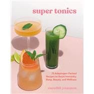Super Tonics 75 Adaptogen-Packed Recipes to Boost Immunity, Sleep, Beauty, and Wellness