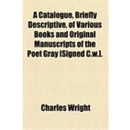 A Catalogue, Briefly Descriptive, of Various Books and Original Manuscripts of the Poet Gray [Signed C.w.]