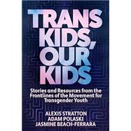 Trans Kids, Our Kids: Stories and Resources from the Frontlines of the Movement for Transgender Youth